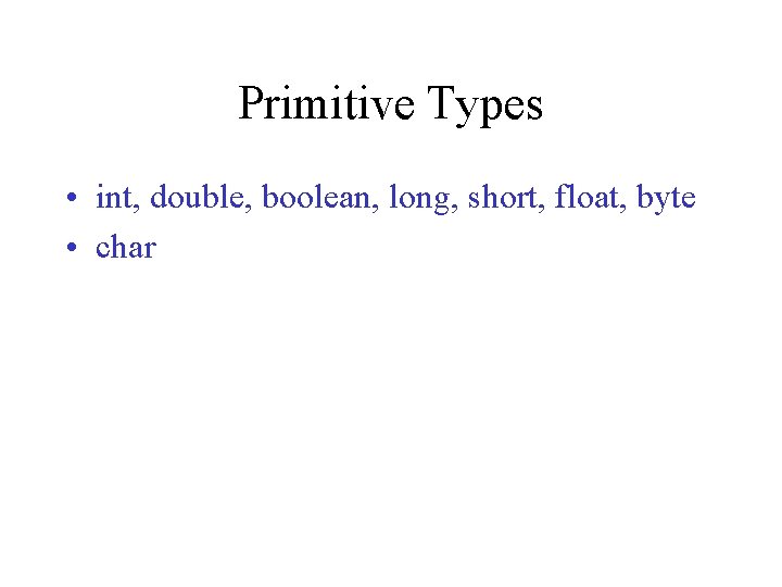 Primitive Types • int, double, boolean, long, short, float, byte • char 