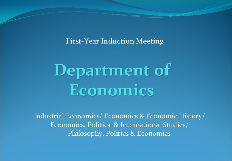 First-Year Induction Meeting Department of Economics Industrial Economics/ Economics & Economic History/ Economics, Politics,