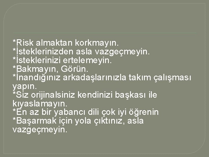 *Risk almaktan korkmayın. *İsteklerinizden asla vazgeçmeyin. *İsteklerinizi ertelemeyin. *Bakmayın, Görün. *İnandığınız arkadaşlarınızla takım çalışması