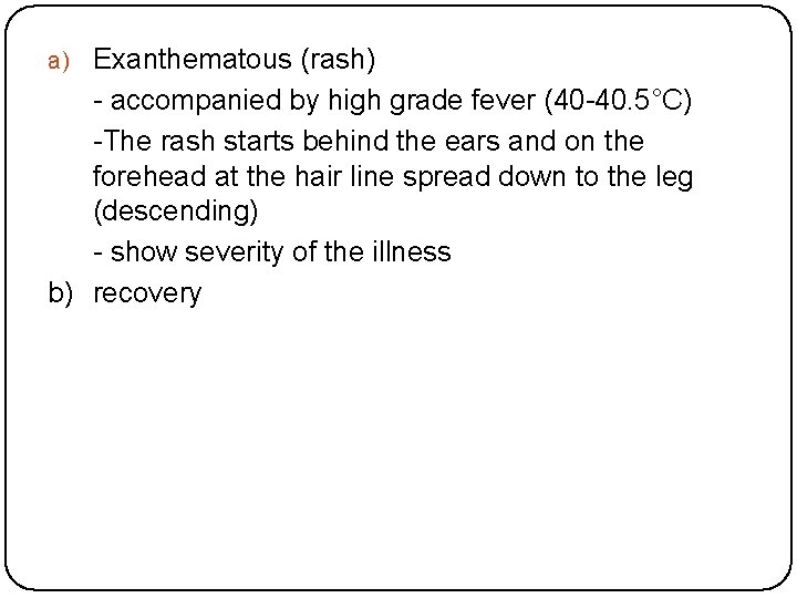 a) Exanthematous (rash) - accompanied by high grade fever (40 -40. 5°C) -The rash