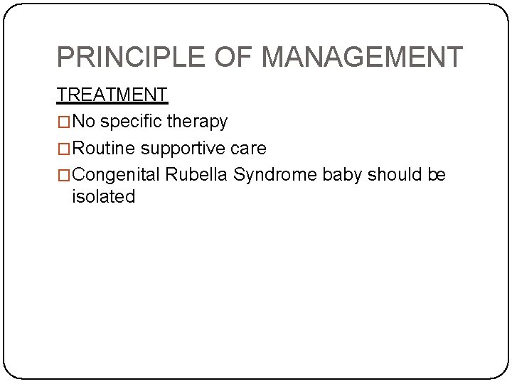 PRINCIPLE OF MANAGEMENT TREATMENT �No specific therapy �Routine supportive care �Congenital Rubella Syndrome baby