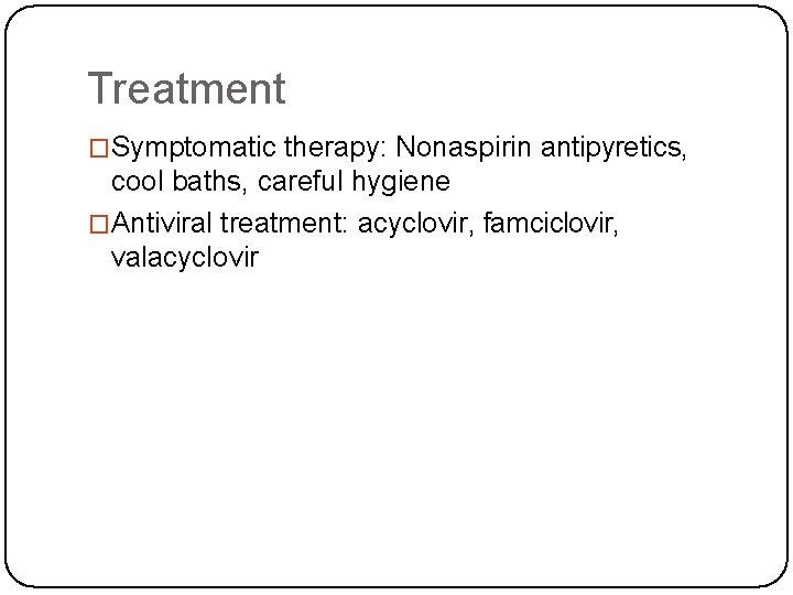 Treatment �Symptomatic therapy: Nonaspirin antipyretics, cool baths, careful hygiene �Antiviral treatment: acyclovir, famciclovir, valacyclovir