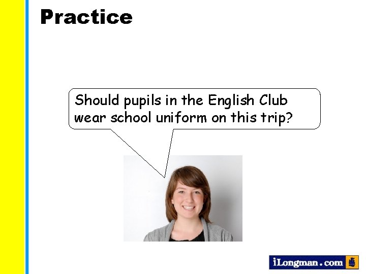 Practice Should pupils in the English Club wear school uniform on this trip? 