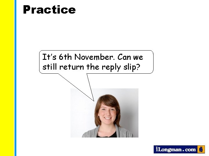 Practice It’s 6 th November. Can we still return the reply slip? 