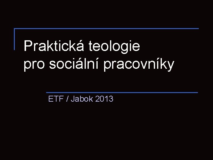 Praktická teologie pro sociální pracovníky ETF / Jabok 2013 