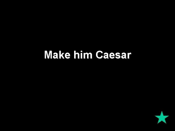 Make him Caesar 