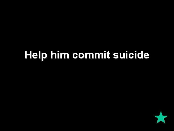 Help him commit suicide 