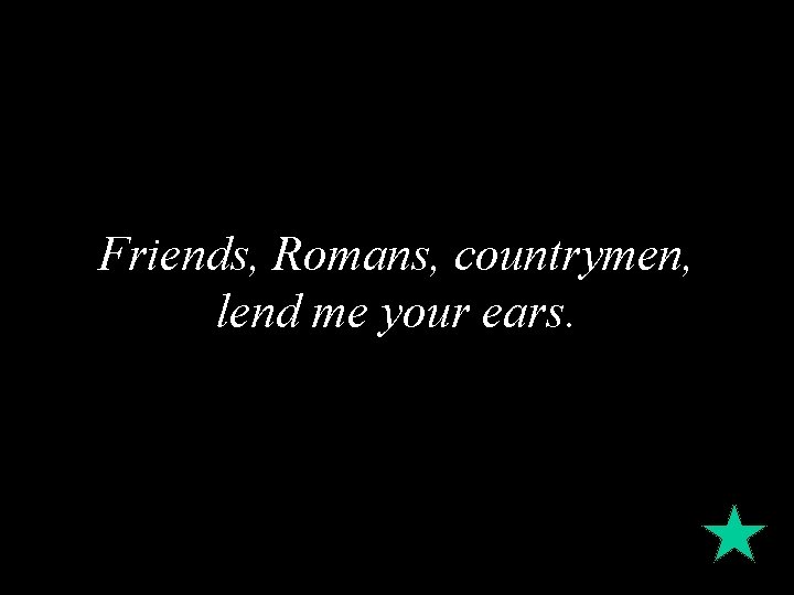 Friends, Romans, countrymen, lend me your ears. 