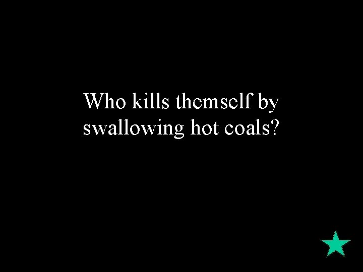 Who kills themself by swallowing hot coals? 