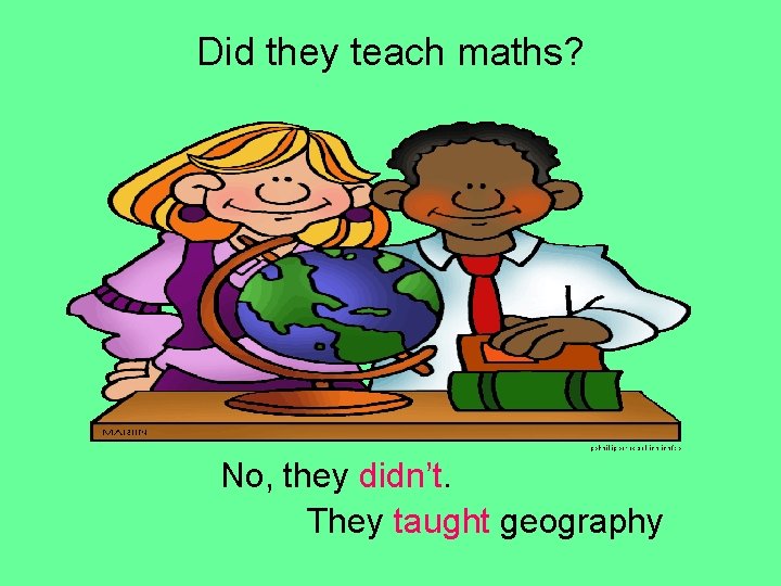 Did they teach maths? No, they didn’t. They taught geography 