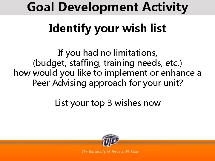 Goal Development Activity Identify your wish list If you had no limitations, (budget, staffing,