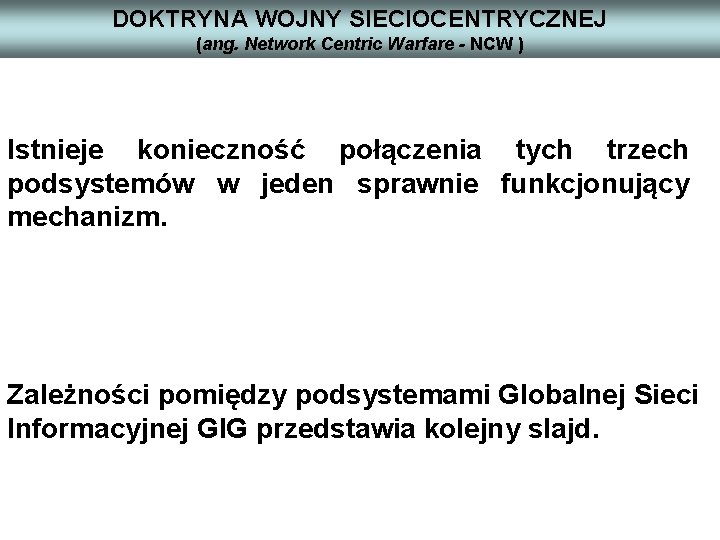 DOKTRYNA WOJNY SIECIOCENTRYCZNEJ (ang. Network Centric Warfare - NCW ) Istnieje konieczność połączenia tych