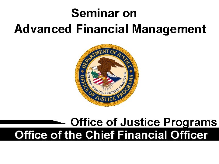Seminar on Advanced Financial Management Office of Justice Programs Office of the Chief Financial