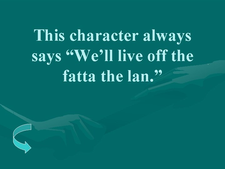 This character always says “We’ll live off the fatta the lan. ” 