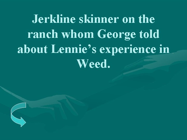Jerkline skinner on the ranch whom George told about Lennie’s experience in Weed. 