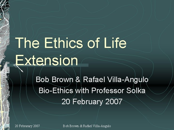 The Ethics of Life Extension Bob Brown & Rafael Villa-Angulo Bio-Ethics with Professor Solka