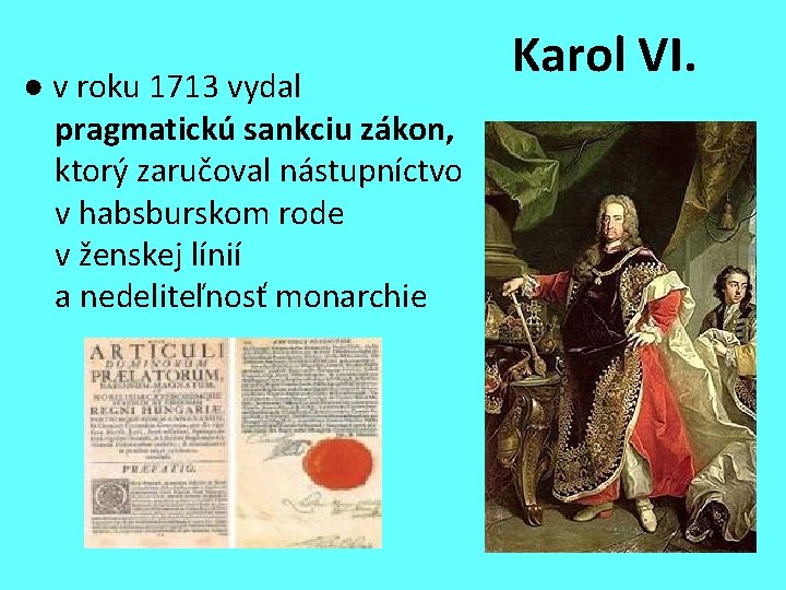 ● v roku 1713 vydal pragmatickú sankciu zákon, ktorý zaručoval nástupníctvo v habsburskom rode