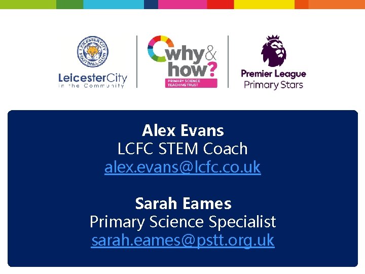 Alex Evans LCFC STEM Coach alex. evans@lcfc. co. uk Sarah Eames Primary Science Specialist