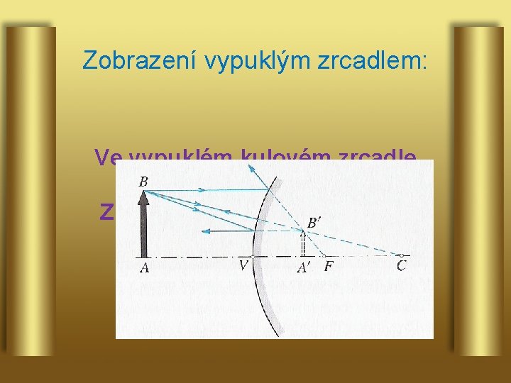 Zobrazení vypuklým zrcadlem: Ve vypuklém kulovém zrcadle vzniká ZDÁNLIVÝ, PŘÍMÝ ZMENŠENÝ OBRAZ předmětu. 