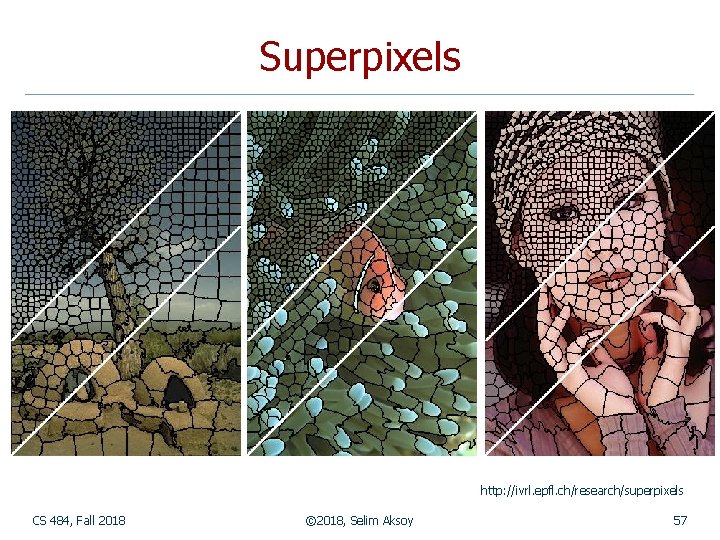 Superpixels http: //ivrl. epfl. ch/research/superpixels CS 484, Fall 2018 © 2018, Selim Aksoy 57