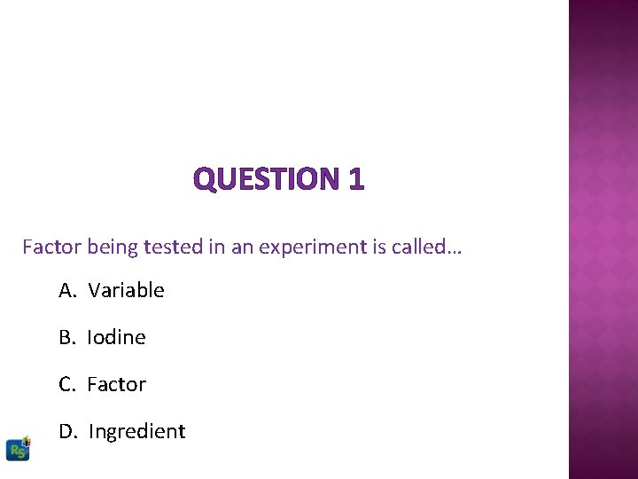 QUESTION 1 Factor being tested in an experiment is called… A. Variable B. Iodine