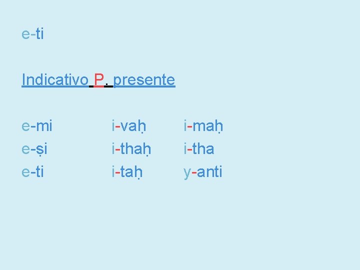 e-ti Indicativo P. presente e-mi e-ṣi e-ti i-vaḥ i-thaḥ i-taḥ i-maḥ i-tha y-anti 