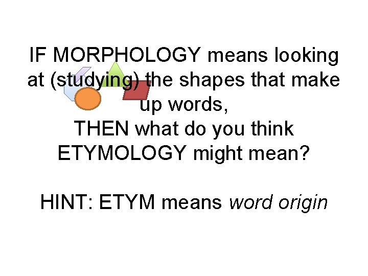 IF MORPHOLOGY means looking at (studying) the shapes that make up words, THEN what