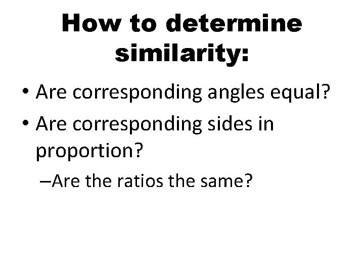 How to determine similarity: • Are corresponding angles equal? • Are corresponding sides in