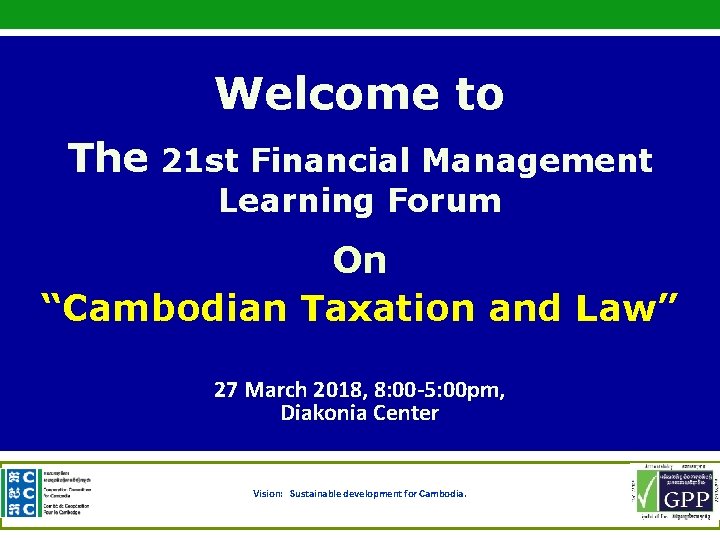 Welcome to The 21 st Financial Management Learning Forum On “Cambodian Taxation and Law”