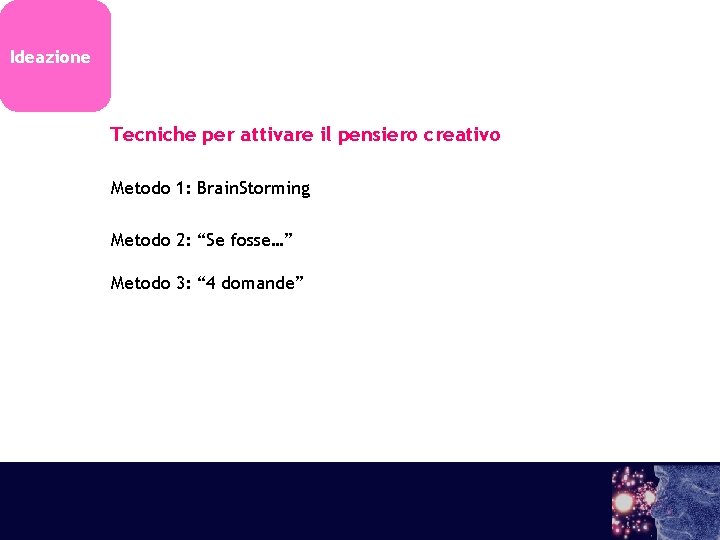 Ideazione Tecniche per attivare il pensiero creativo Metodo 1: Brain. Storming Metodo 2: “Se Ideazione Tecniche per attivare il pensiero creativo Metodo 1: Brain. Storming Metodo 2: “Se