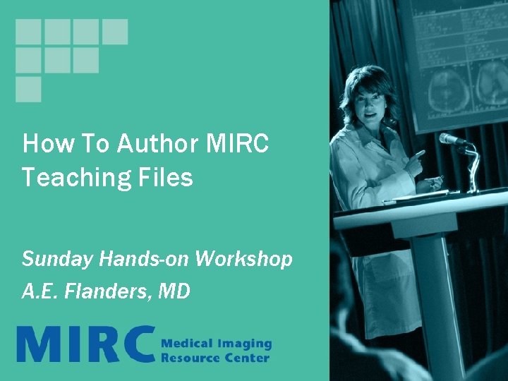 How To Author MIRC Teaching Files Sunday Hands-on Workshop A. E. Flanders, MD How To Author MIRC Teaching Files Sunday Hands-on Workshop A. E. Flanders, MD