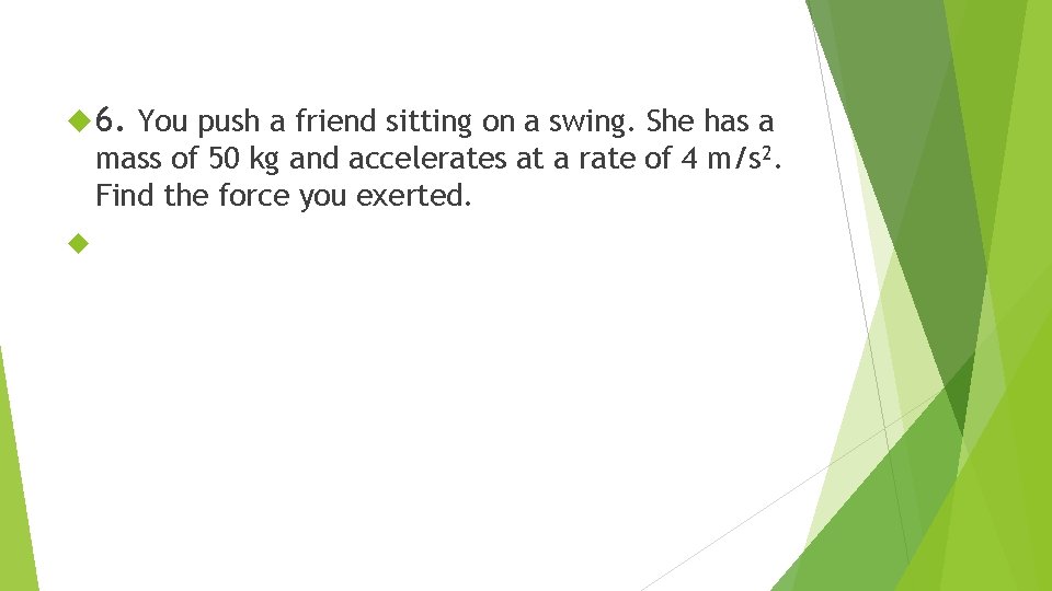  6. You push a friend sitting on a swing. She has a mass