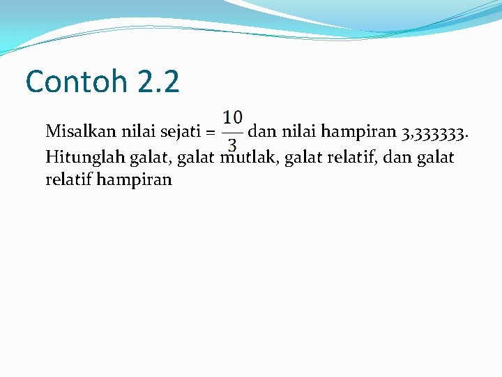 Contoh 2. 2 Misalkan nilai sejati = dan nilai hampiran 3, 333333. Hitunglah galat,