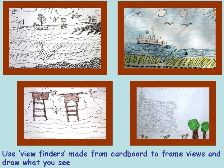 Use ‘view finders’ made from cardboard to frame views and draw what you see