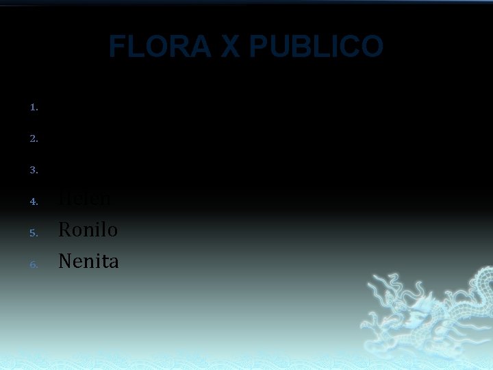 FLORA X PUBLICO 1. 2. 3. 4. 5. 6. Rosalinda Ligaya Renato Helen Ronilo FLORA X PUBLICO 1. 2. 3. 4. 5. 6. Rosalinda Ligaya Renato Helen Ronilo