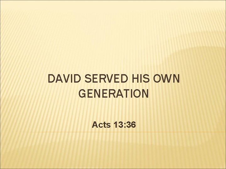 DAVID SERVED HIS OWN GENERATION Acts 13: 36 DAVID SERVED HIS OWN GENERATION Acts 13: 36