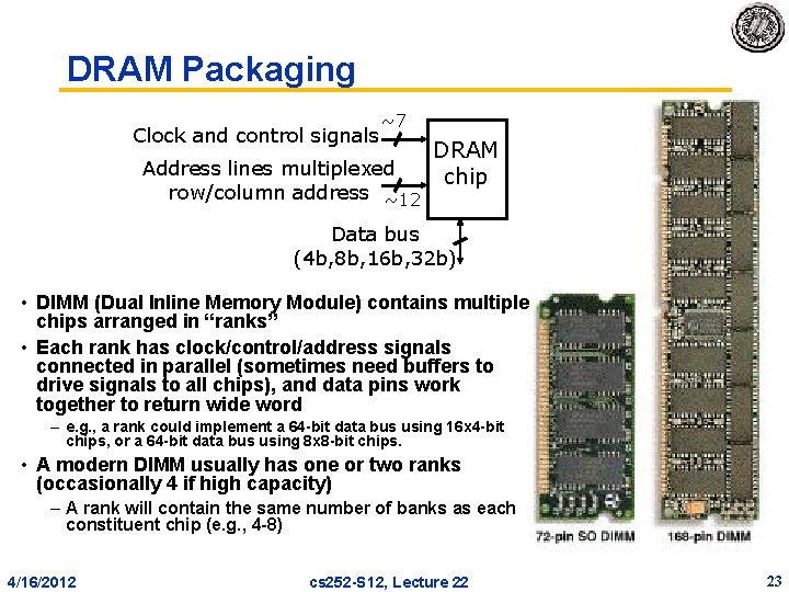 DRAM Packaging Clock and control signals ~7 Address lines multiplexed row/column address ~12 DRAM DRAM Packaging Clock and control signals ~7 Address lines multiplexed row/column address ~12 DRAM