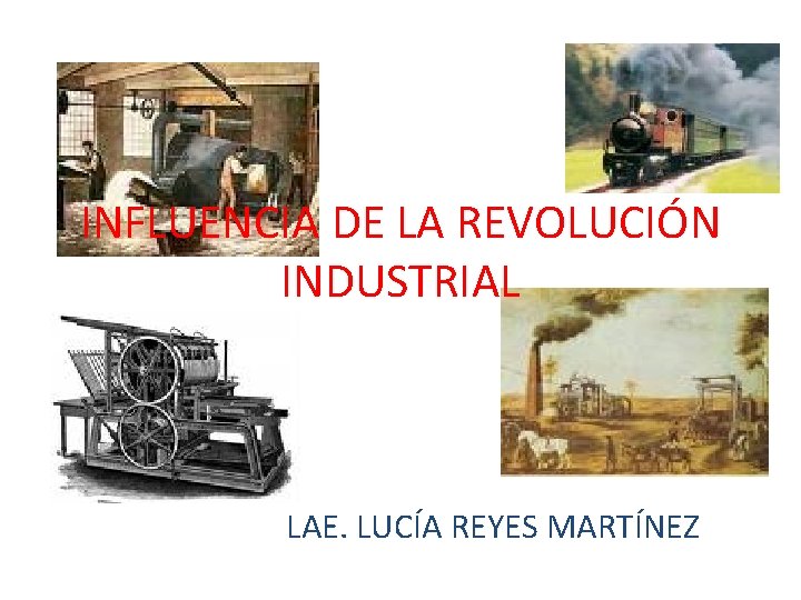 INFLUENCIA DE LA REVOLUCIÓN INDUSTRIAL LAE. LUCÍA REYES MARTÍNEZ INFLUENCIA DE LA REVOLUCIÓN INDUSTRIAL LAE. LUCÍA REYES MARTÍNEZ
