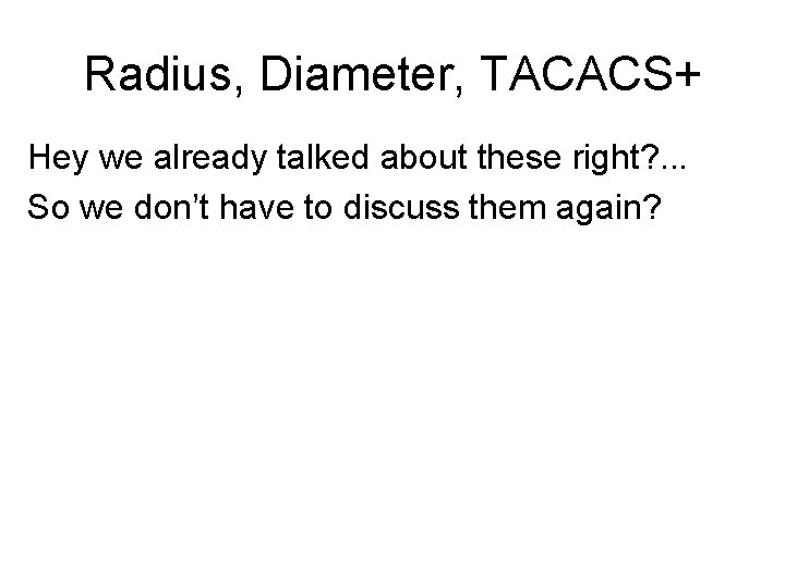 Radius, Diameter, TACACS+ Hey we already talked about these right? . . . So