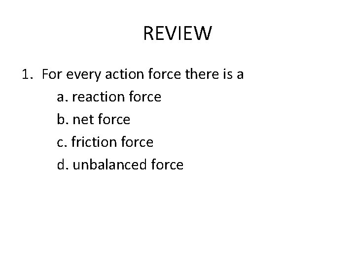 REVIEW 1. For every action force there is a a. reaction force b. net