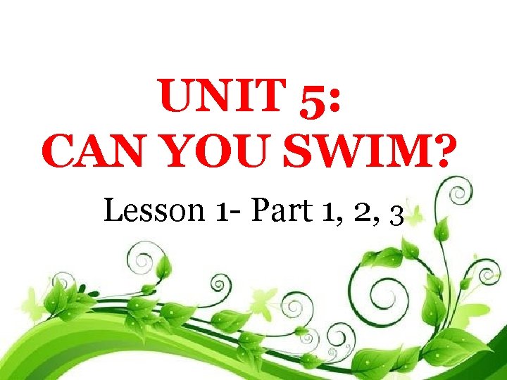 UNIT 5: CAN YOU SWIM? Lesson 1 - Part 1, 2, 3 