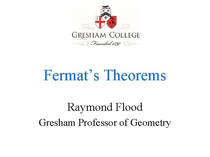 Fermat’s Theorems Raymond Flood Gresham Professor of Geometry 