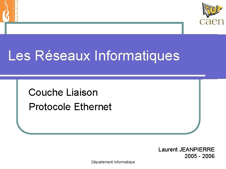 Les Réseaux Informatiques Couche Liaison Protocole Ethernet Laurent JEANPIERRE 2005 - 2006 Département Informatique