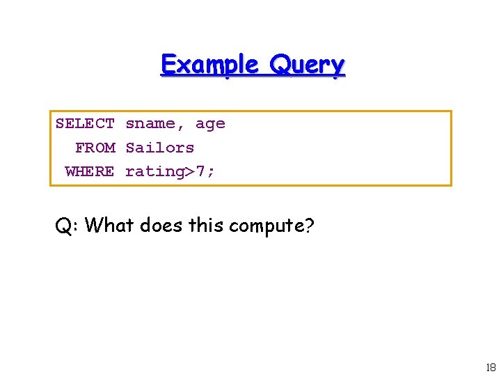Example Query SELECT sname, age FROM Sailors WHERE rating>7; Q: What does this compute?