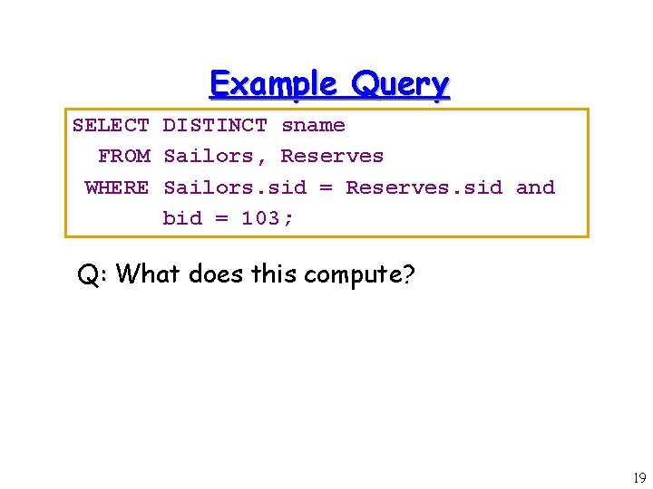 Example Query SELECT DISTINCT sname FROM Sailors, Reserves WHERE Sailors. sid = Reserves. sid