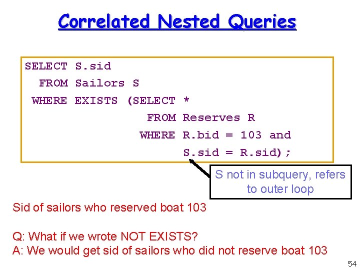 Correlated Nested Queries SELECT S. sid FROM Sailors S WHERE EXISTS (SELECT * FROM