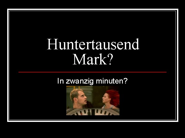 Huntertausend Mark? In zwanzig minuten? 