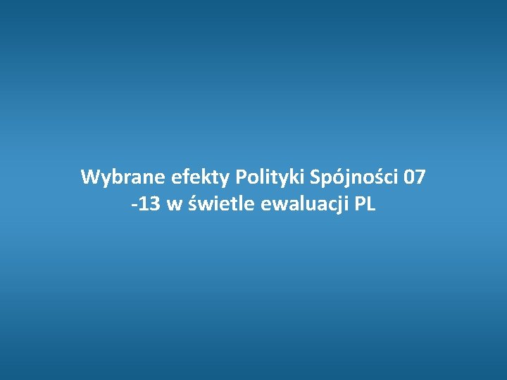 Wybrane efekty Polityki Spójności 07 -13 w świetle ewaluacji PL 