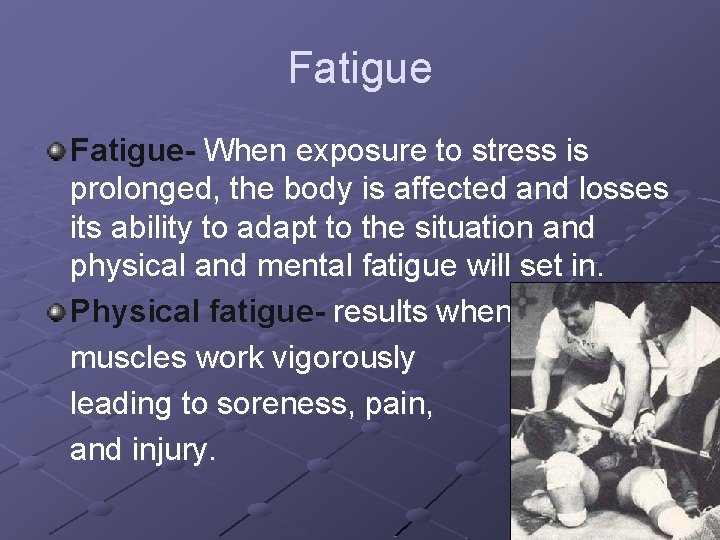 Fatigue- When exposure to stress is prolonged, the body is affected and losses its