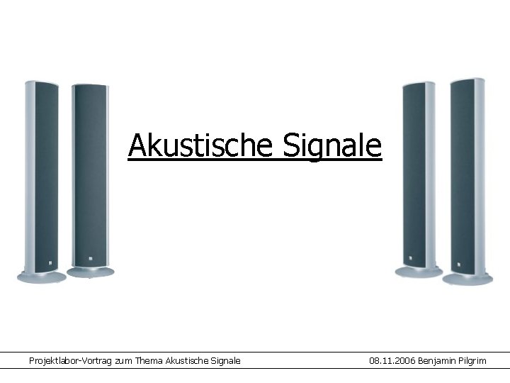 Akustische Signale Projektlabor-Vortrag zum Thema Akustische Signale 08. 11. 2006 Benjamin Pilgrim 